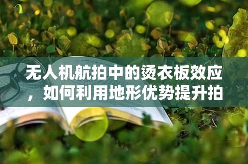 无人机航拍中的烫衣板效应，如何利用地形优势提升拍摄效果？