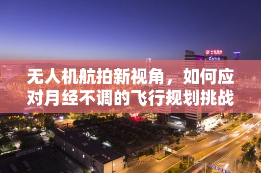 无人机航拍新视角，如何应对月经不调的飞行规划挑战？