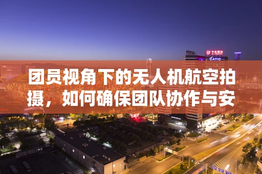 团员视角下的无人机航空拍摄，如何确保团队协作与安全？