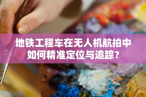 地铁工程车在无人机航拍中如何精准定位与追踪？