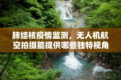 肺结核疫情监测，无人机航空拍摄能提供哪些独特视角？
