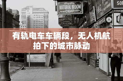 有轨电车车辆段，无人机航拍下的城市脉动