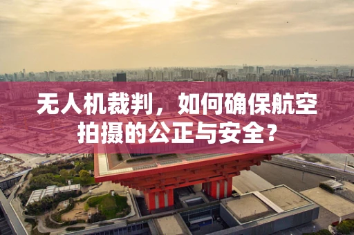 无人机裁判，如何确保航空拍摄的公正与安全？