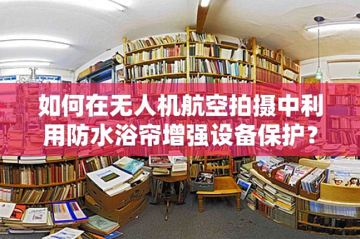 如何在无人机航空拍摄中利用防水浴帘增强设备保护？