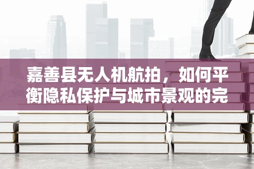 嘉善县无人机航拍，如何平衡隐私保护与城市景观的完美捕捉？