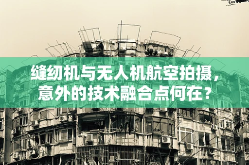 缝纫机与无人机航空拍摄，意外的技术融合点何在？