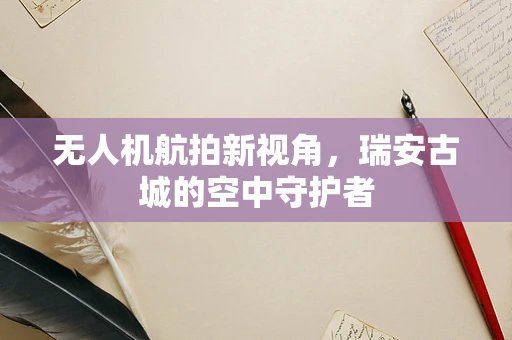 无人机航拍新视角，瑞安古城的空中守护者