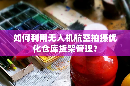 如何利用无人机航空拍摄优化仓库货架管理？