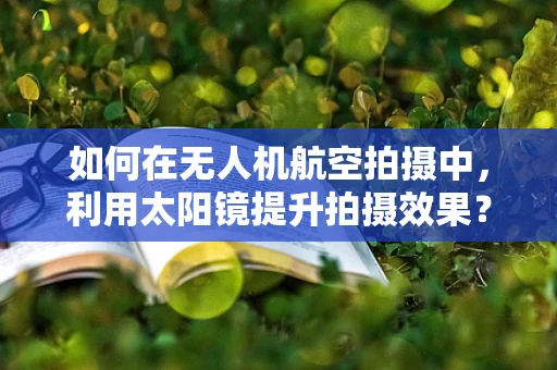如何在无人机航空拍摄中，利用太阳镜提升拍摄效果？