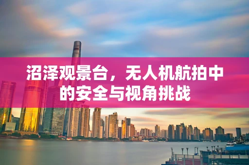 沼泽观景台，无人机航拍中的安全与视角挑战