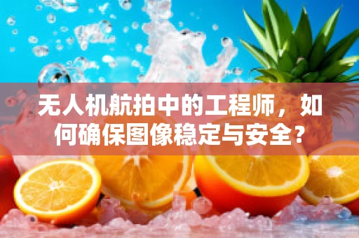 无人机航拍中的工程师，如何确保图像稳定与安全？