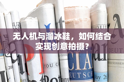 无人机与溜冰鞋，如何结合实现创意拍摄？
