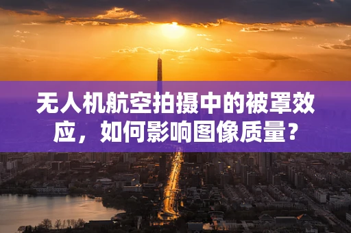 无人机航空拍摄中的被罩效应，如何影响图像质量？