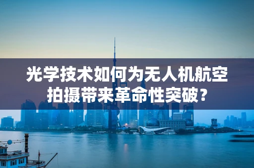 光学技术如何为无人机航空拍摄带来革命性突破？