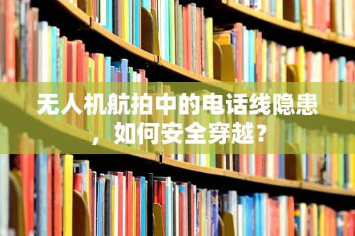 无人机航拍中的电话线隐患，如何安全穿越？