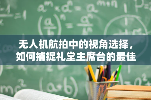 无人机航拍中的视角选择，如何捕捉礼堂主席台的最佳瞬间？