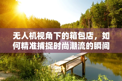 无人机视角下的箱包店，如何精准捕捉时尚潮流的瞬间？