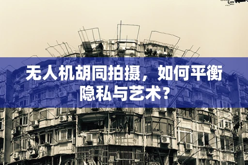 无人机胡同拍摄，如何平衡隐私与艺术？