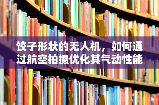 饺子形状的无人机，如何通过航空拍摄优化其气动性能？