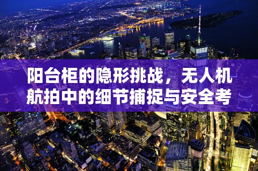 阳台柜的隐形挑战，无人机航拍中的细节捕捉与安全考量