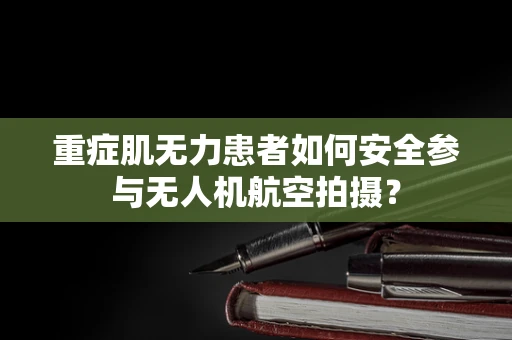 重症肌无力患者如何安全参与无人机航空拍摄？