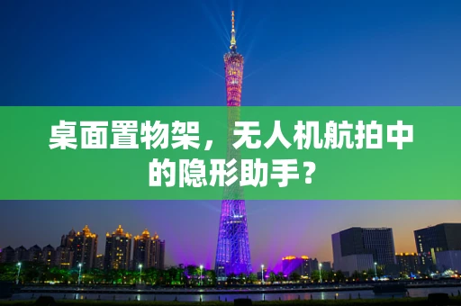 桌面置物架，无人机航拍中的隐形助手？