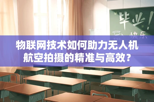 物联网技术如何助力无人机航空拍摄的精准与高效？