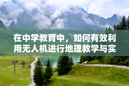 在中学教育中，如何有效利用无人机进行地理教学与实地考察？