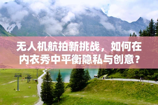 无人机航拍新挑战，如何在内衣秀中平衡隐私与创意？