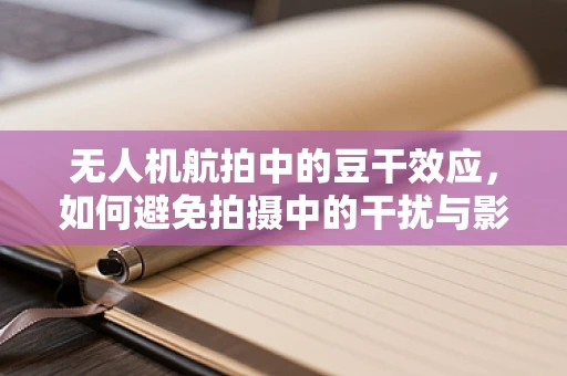 无人机航拍中的豆干效应，如何避免拍摄中的干扰与影响？