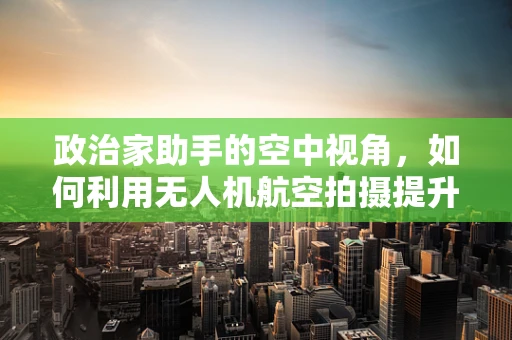政治家助手的空中视角，如何利用无人机航空拍摄提升政策宣传的精准度？