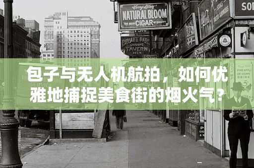 包子与无人机航拍，如何优雅地捕捉美食街的烟火气？