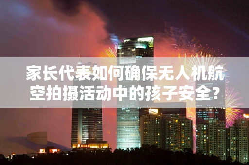 家长代表如何确保无人机航空拍摄活动中的孩子安全？