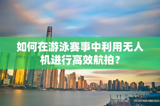 如何在游泳赛事中利用无人机进行高效航拍？