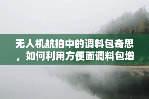 无人机航拍中的调料包奇思，如何利用方便面调料包增强图像色彩？