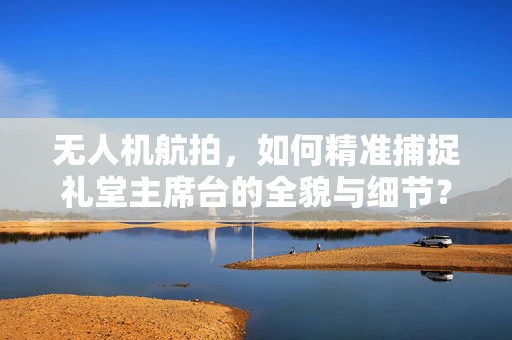 无人机航拍，如何精准捕捉礼堂主席台的全貌与细节？