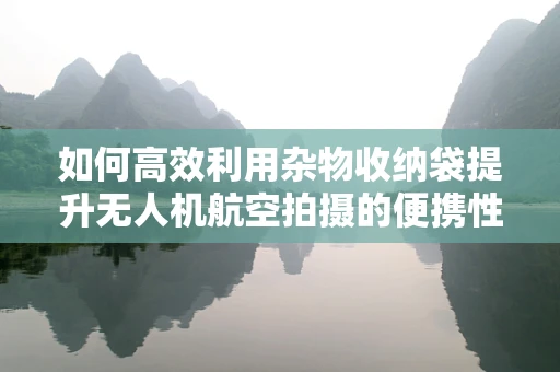 如何高效利用杂物收纳袋提升无人机航空拍摄的便携性与安全性？
