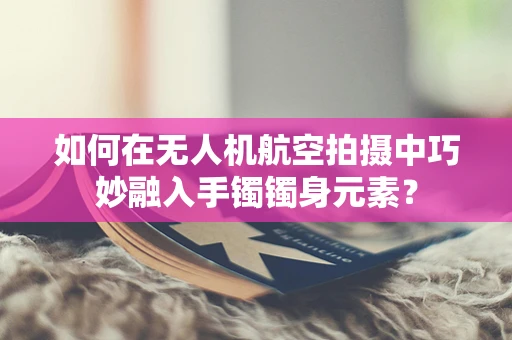 如何在无人机航空拍摄中巧妙融入手镯镯身元素？