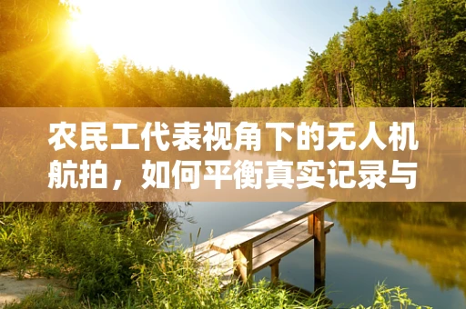 农民工代表视角下的无人机航拍，如何平衡真实记录与隐私保护？