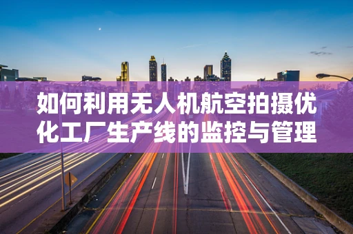 如何利用无人机航空拍摄优化工厂生产线的监控与管理？
