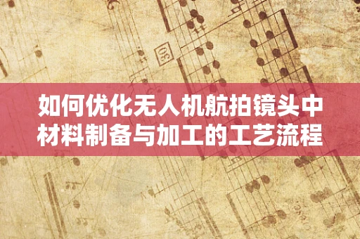 如何优化无人机航拍镜头中材料制备与加工的工艺流程？