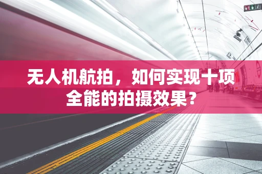 无人机航拍，如何实现十项全能的拍摄效果？