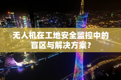 无人机在工地安全监控中的盲区与解决方案？