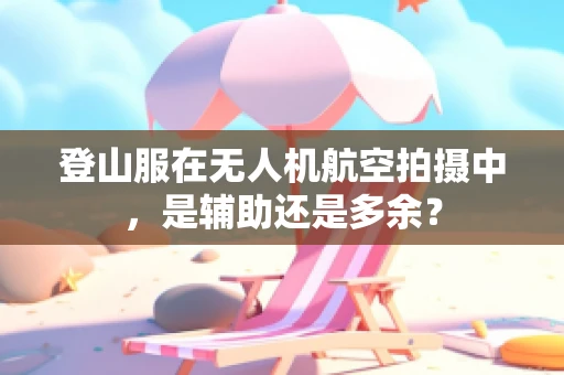 登山服在无人机航空拍摄中，是辅助还是多余？