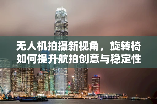 无人机拍摄新视角，旋转椅如何提升航拍创意与稳定性？