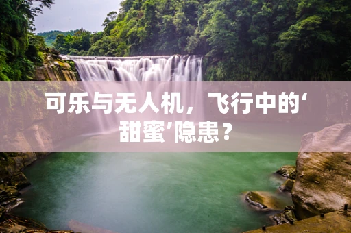 可乐与无人机，飞行中的‘甜蜜’隐患？