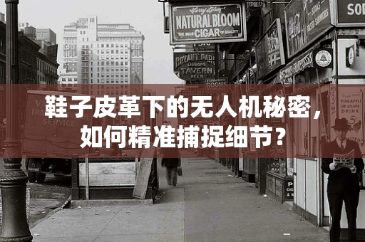 鞋子皮革下的无人机秘密，如何精准捕捉细节？