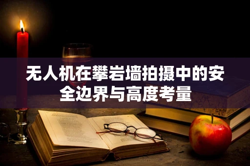 无人机在攀岩墙拍摄中的安全边界与高度考量