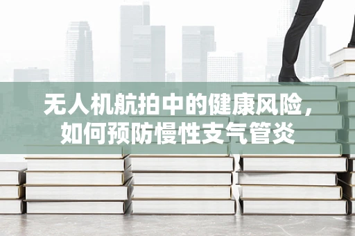 无人机航拍中的健康风险，如何预防慢性支气管炎
