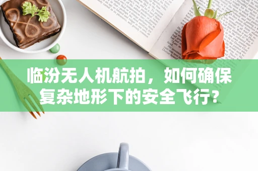临汾无人机航拍，如何确保复杂地形下的安全飞行？
